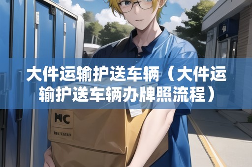大件運輸護(hù)送車輛（大件運輸護(hù)送車輛辦牌照流程）