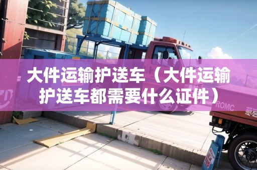 大件運(yùn)輸護(hù)送車(大件運(yùn)輸護(hù)送車都需要什么證件) 大件運(yùn)輸護(hù)送車(大件運(yùn)輸護(hù)送車都需要什么證件)