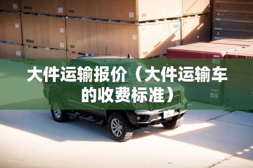 大件運輸報價（大件運輸車的收費標(biāo)準(zhǔn)）