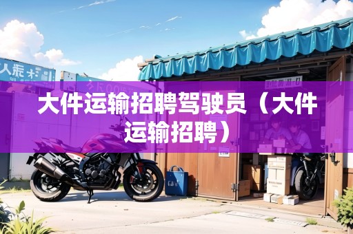大件運(yùn)輸招聘駕駛員(大件運(yùn)輸招聘) 大件運(yùn)輸招聘駕駛員(大件運(yùn)輸招聘)