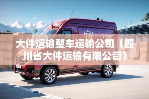 大件運(yùn)輸整車運(yùn)輸公司（四川省大件運(yùn)輸有限公司）