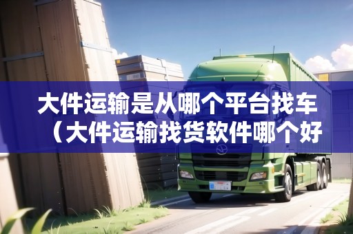 大件運輸是從哪個平臺找車(大件運輸找貨軟件哪個好) 大件運輸是從哪個平臺找車(大件運輸找貨軟件哪個好)