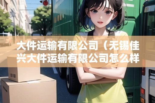 大件運輸有限公司(無錫佳興大件運輸有限公司怎么樣) 大件運輸有限公司(無錫佳興大件運輸有限公司怎么樣)