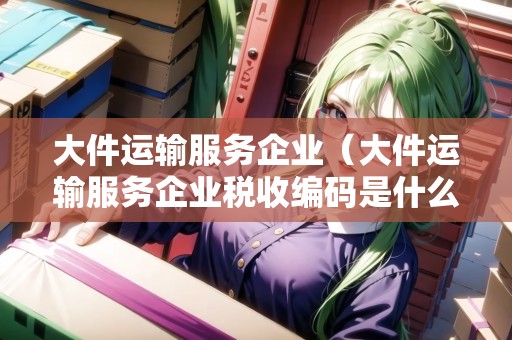 大件運(yùn)輸服務(wù)企業(yè)(大件運(yùn)輸服務(wù)企業(yè)稅收編碼是什么意思) 大件運(yùn)輸服務(wù)企業(yè)(大件運(yùn)輸服務(wù)企業(yè)稅收編碼是什么意思)