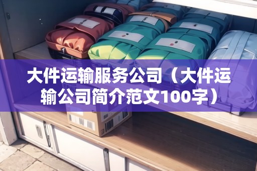 大件運(yùn)輸服務(wù)公司（大件運(yùn)輸公司簡介范文100字）