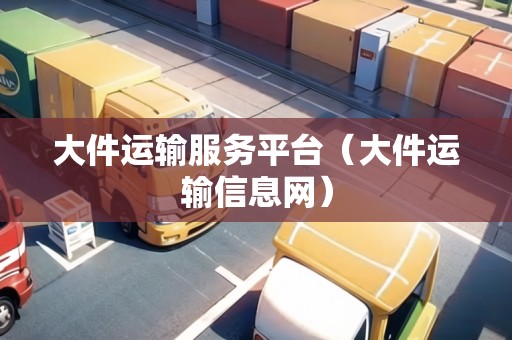 大件運(yùn)輸服務(wù)平臺（大件運(yùn)輸信息網(wǎng)）