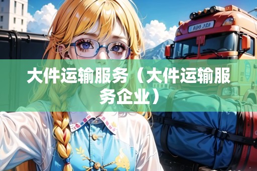 大件運(yùn)輸服務(wù)（大件運(yùn)輸服務(wù)企業(yè)）
