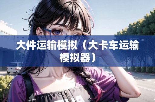 大件運輸模擬（大卡車運輸模擬器）