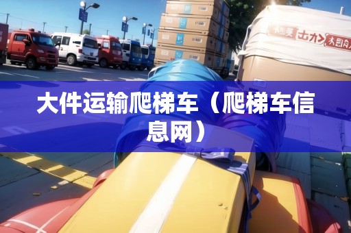 大件運(yùn)輸爬梯車(chē)（爬梯車(chē)信息網(wǎng)）