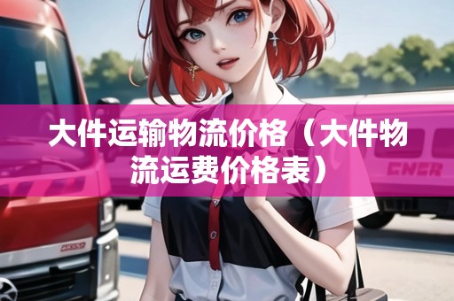 大件運輸物流價格（大件物流運費價格表）