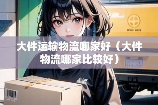 大件運輸物流哪家好（大件物流哪家比較好）