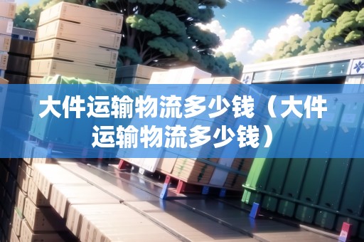 大件運輸物流多少錢（大件運輸物流多少錢）