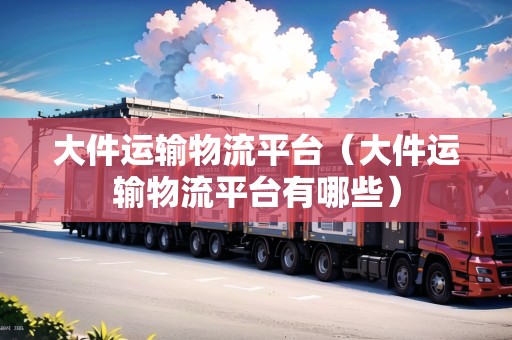 大件運輸物流平臺（大件運輸物流平臺有哪些）