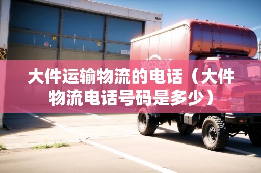 大件運(yùn)輸物流的電話（大件物流電話號(hào)碼是多少）