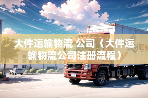大件運輸物流 公司（大件運輸物流公司注冊流程）