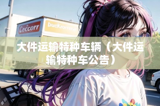 大件運(yùn)輸特種車輛（大件運(yùn)輸特種車公告）