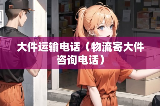 大件運(yùn)輸電話(物流寄大件咨詢電話) 大件運(yùn)輸電話(物流寄大件咨詢電話)