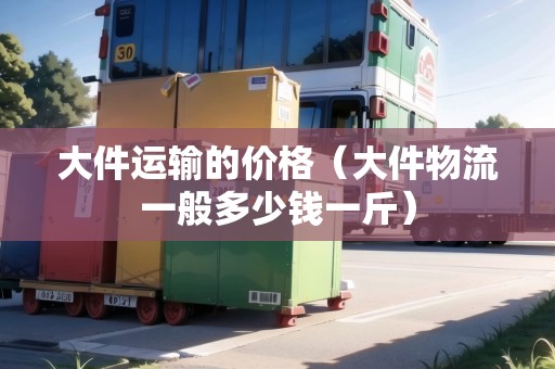 大件運輸?shù)膬r格（大件物流一般多少錢一斤）