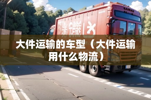 大件運(yùn)輸?shù)能囆停ù蠹\(yùn)輸用什么物流) 大件運(yùn)輸?shù)能囆停ù蠹\(yùn)輸用什么物流)