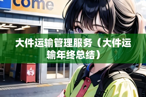 大件運輸管理服務（大件運輸年終總結）