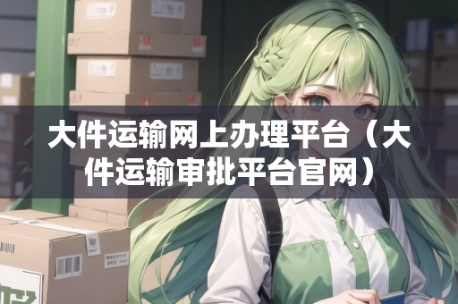 大件運(yùn)輸網(wǎng)上辦理平臺(tái)(大件運(yùn)輸審批平臺(tái)官網(wǎng)) 大件運(yùn)輸網(wǎng)上辦理平臺(tái)(大件運(yùn)輸審批平臺(tái)官網(wǎng))