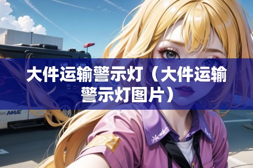 大件運(yùn)輸警示燈（大件運(yùn)輸警示燈圖片）