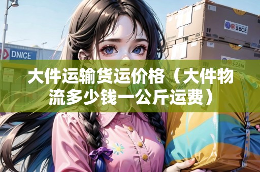 大件運(yùn)輸貨運(yùn)價格(大件物流多少錢一公斤運(yùn)費(fèi)) 大件運(yùn)輸貨運(yùn)價格(大件物流多少錢一公斤運(yùn)費(fèi))