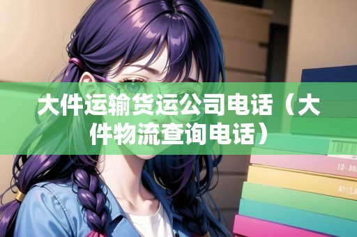 大件運(yùn)輸貨運(yùn)公司電話（大件物流查詢電話）
