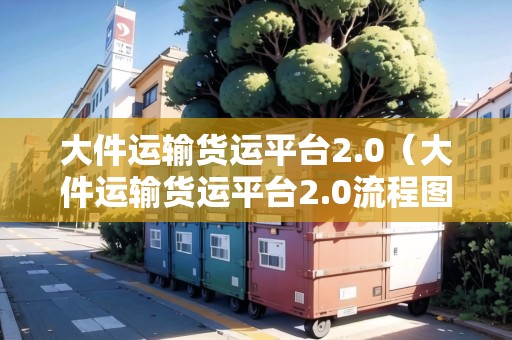 大件運輸貨運平臺2.0（大件運輸貨運平臺2.0流程圖）