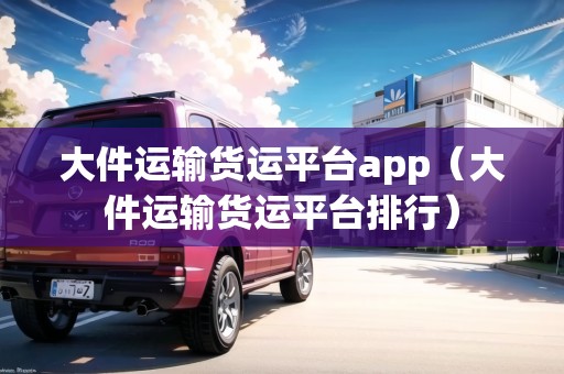 大件運輸貨運平臺app(大件運輸貨運平臺排行) 大件運輸貨運平臺app(大件運輸貨運平臺排行)