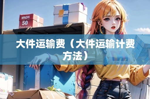 大件運(yùn)輸費(fèi)（大件運(yùn)輸計(jì)費(fèi)方法）