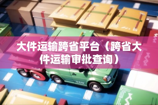 大件運(yùn)輸跨省平臺(tái)（跨省大件運(yùn)輸審批查詢）