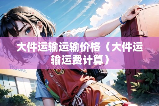 大件運輸運輸價格（大件運輸運費計算）