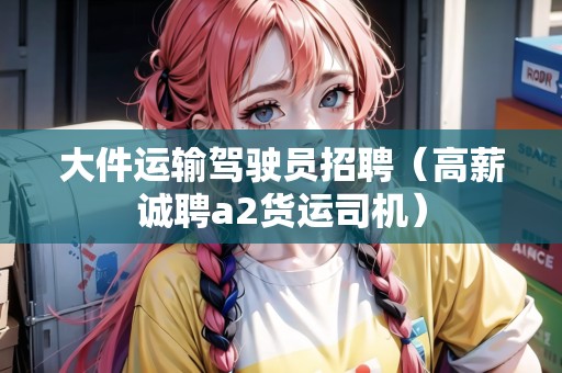 大件運輸駕駛員招聘（高薪誠聘a2貨運司機）