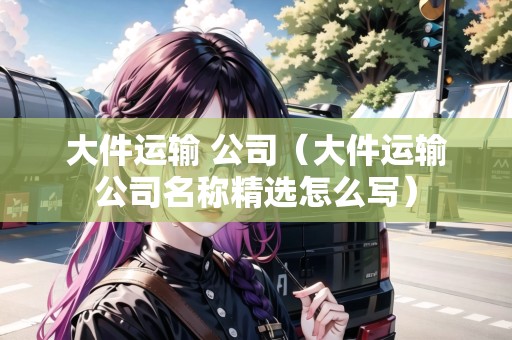大件運(yùn)輸 公司（大件運(yùn)輸公司名稱精選怎么寫）
