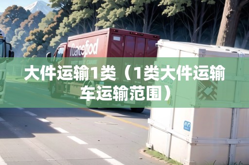 大件運輸1類（1類大件運輸車運輸范圍）