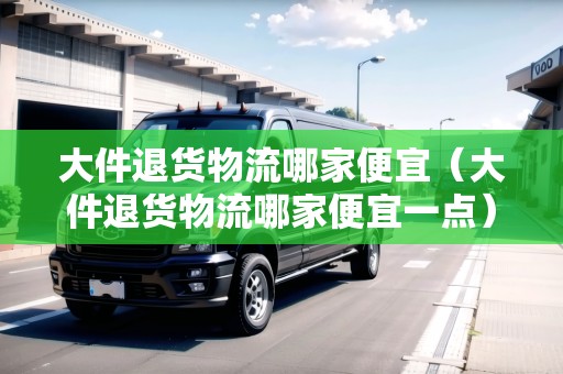 大件退貨物流哪家便宜（大件退貨物流哪家便宜一點(diǎn)）