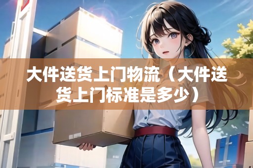 大件送貨上門(mén)物流(大件送貨上門(mén)標(biāo)準(zhǔn)是多少) 大件送貨上門(mén)物流(大件送貨上門(mén)標(biāo)準(zhǔn)是多少)