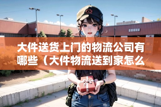 大件送貨上門的物流公司有哪些(大件物流送到家怎么操作的) 大件送貨上門的物流公司有哪些(大件物流送到家怎么操作的)