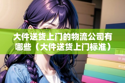 大件送貨上門的物流公司有哪些（大件送貨上門標(biāo)準(zhǔn)）