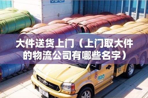 大件送貨上門(上門取大件的物流公司有哪些名字) 大件送貨上門(上門取大件的物流公司有哪些名字)