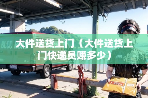 大件送貨上門(大件送貨上門快遞員賺多少) 大件送貨上門(大件送貨上門快遞員賺多少)