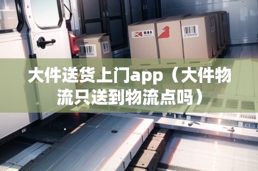 大件送貨上門app（大件物流只送到物流點嗎）
