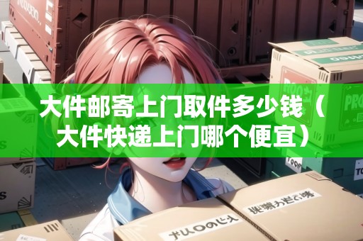 大件郵寄上門(mén)取件多少錢(qián)(大件快遞上門(mén)哪個(gè)便宜) 大件郵寄上門(mén)取件多少錢(qián)(大件快遞上門(mén)哪個(gè)便宜)