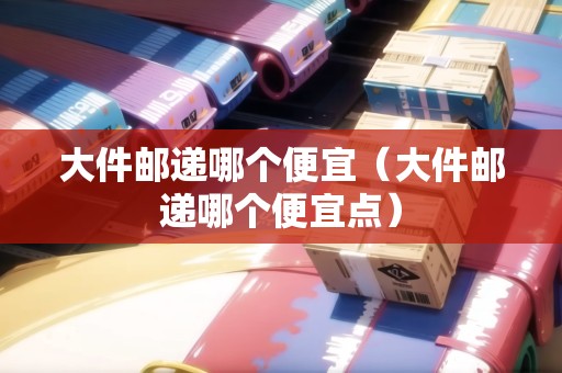 大件郵遞哪個(gè)便宜（大件郵遞哪個(gè)便宜點(diǎn)）