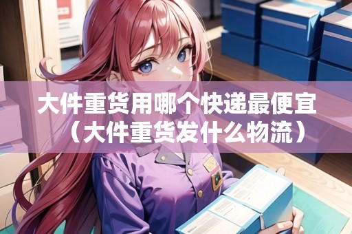 大件重貨用哪個(gè)快遞最便宜（大件重貨發(fā)什么物流）