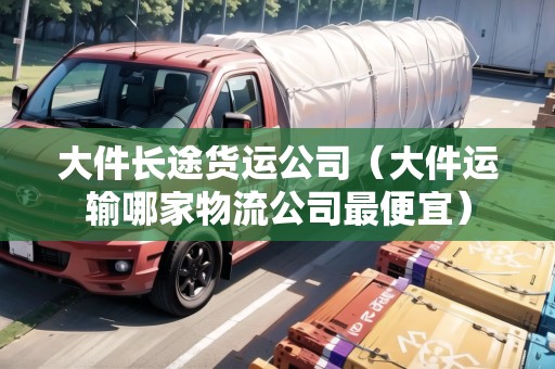 大件長途貨運公司（大件運輸哪家物流公司最便宜）