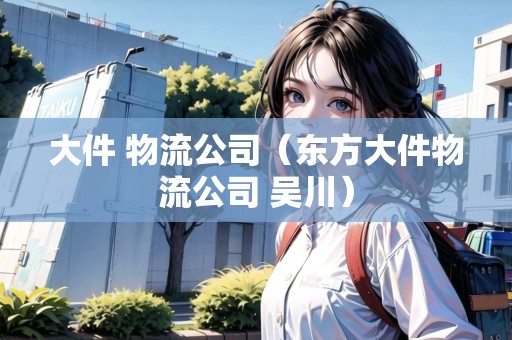 大件 物流公司（東方大件物流公司 吳川）