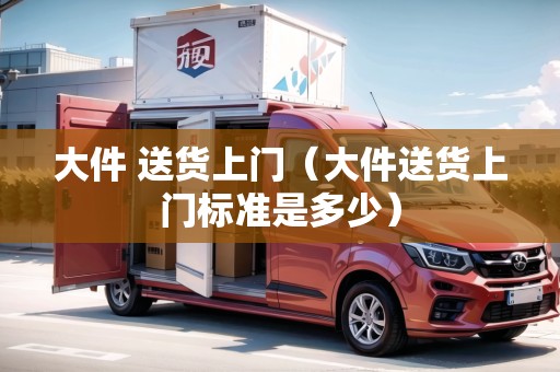 大件 送貨上門（大件送貨上門標(biāo)準(zhǔn)是多少）