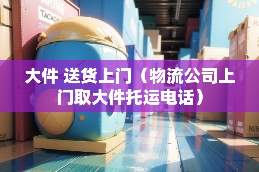 大件 送貨上門（物流公司上門取大件托運電話）